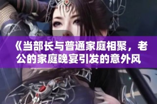 《当部长与普通家庭相聚，老公的家庭晚宴引发的意外风波》