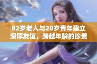 82岁老人与20岁青年建立深厚友谊，跨越年龄的珍贵关系引发关注