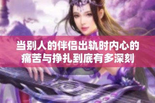 当别人的伴侣出轨时内心的痛苦与挣扎到底有多深刻