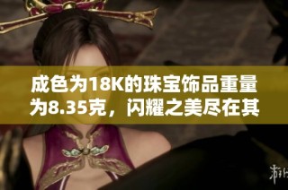 成色为18K的珠宝饰品重量为8.35克，闪耀之美尽在其中