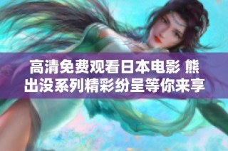 高清免费观看日本电影 熊出没系列精彩纷呈等你来享受