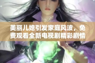 美丽儿媳引发家庭风波，免费观看全新电视剧精彩剧情尽在其中