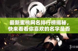 最新蜜桃网名排行榜揭秘，快来看看你喜欢的名字是否在其中