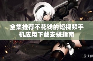 全集推荐不花钱的短视频手机应用下载安装指南