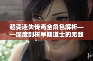 超变迷失传奇全角色解析——深度剖析早期道士的无敌实力与魅力