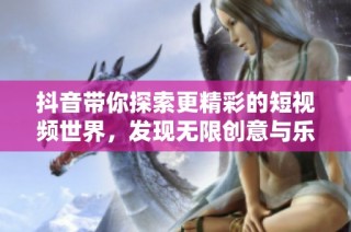 抖音带你探索更精彩的短视频世界，发现无限创意与乐趣