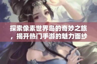 探索像素世界岛的奇妙之旅，揭开热门手游的魅力面纱