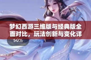 梦幻西游三维版与经典版全面对比，玩法创新与变化详解解析