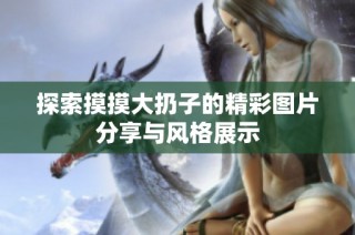 探索摸摸大扔子的精彩图片分享与风格展示