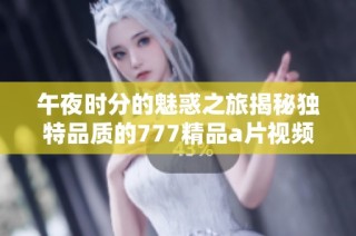 午夜时分的魅惑之旅揭秘独特品质的777精品a片视频