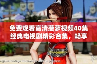 免费观看高清菠萝视频40集经典电视剧精彩合集，畅享视觉盛宴