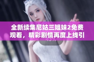 全新续集尼姑三姐妹2免费观看，精彩剧情再度上线引发关注