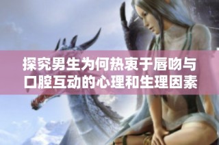 探究男生为何热衷于唇吻与口腔互动的心理和生理因素