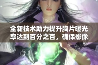 全新技术助力提升胸片曝光率达到百分之百，确保影像质量与诊断准确性