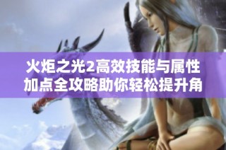火炬之光2高效技能与属性加点全攻略助你轻松提升角色战斗力