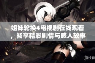 姐妹轮换4电视剧在线观看，畅享精彩剧情与感人故事的全新体验