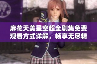 麻花天美星空超全剧集免费观看方式详解，畅享无尽精彩剧情
