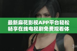 最新麻花影视APP平台轻松畅享在线电视剧免费观看体验