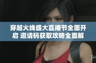 穿越火线盛大直播节全面开启 邀请码获取攻略全面解析