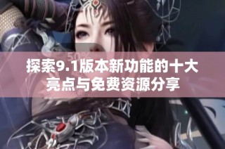 探索9.1版本新功能的十大亮点与免费资源分享