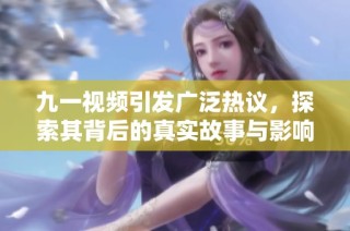 九一视频引发广泛热议，探索其背后的真实故事与影响力