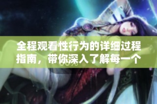 全程观看性行为的详细过程指南，带你深入了解每一个环节