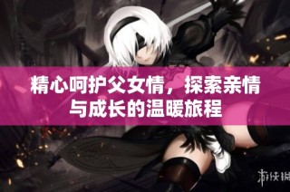 精心呵护父女情，探索亲情与成长的温暖旅程