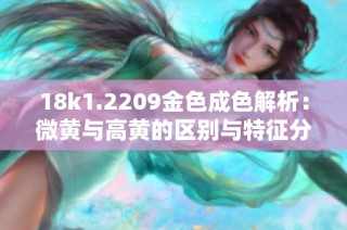18k1.2209金色成色解析：微黄与高黄的区别与特征分析