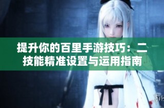 提升你的百里手游技巧：二技能精准设置与运用指南