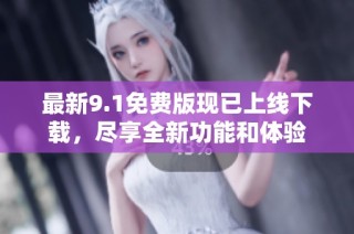 最新9.1免费版现已上线下载，尽享全新功能和体验