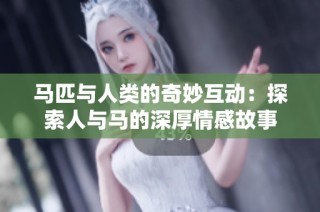 马匹与人类的奇妙互动：探索人与马的深厚情感故事