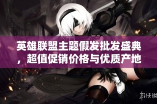 英雄联盟主题假发批发盛典，超值促销价格与优质产地推荐