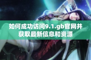 如何成功访问9.1.gb官网并获取最新信息和资源