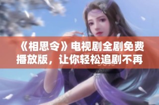 《相思令》电视剧全剧免费播放版，让你轻松追剧不再错过精彩剧情