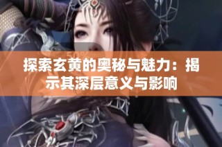 探索玄黄的奥秘与魅力：揭示其深层意义与影响