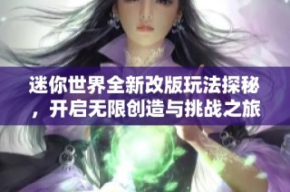 迷你世界全新改版玩法探秘，开启无限创造与挑战之旅