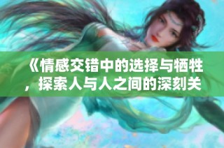 《情感交错中的选择与牺牲，探索人与人之间的深刻关系》