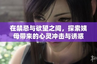 在禁忌与欲望之间，探索姨母带来的心灵冲击与诱惑