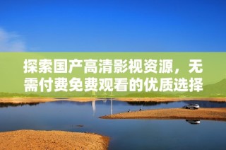 探索国产高清影视资源，无需付费免费观看的优质选择
