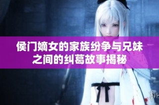 侯门嫡女的家族纷争与兄妹之间的纠葛故事揭秘