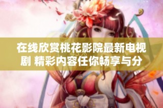 在线欣赏桃花影院最新电视剧 精彩内容任你畅享与分享