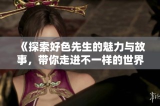 《探索好色先生的魅力与故事，带你走进不一样的世界》