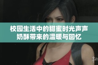校园生活中的甜蜜时光声声奶酥带来的温暖与回忆