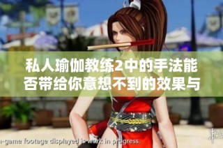 私人瑜伽教练2中的手法能否带给你意想不到的效果与舒适感