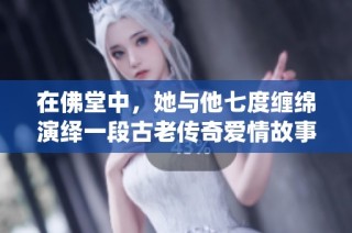 在佛堂中，她与他七度缠绵演绎一段古老传奇爱情故事