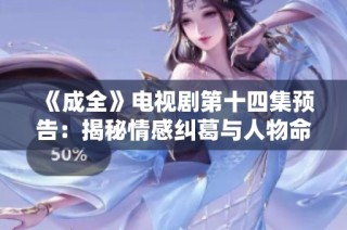 《成全》电视剧第十四集预告：揭秘情感纠葛与人物命运的发展故事