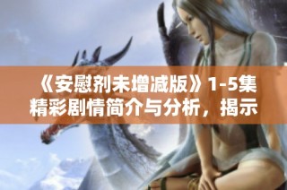 《安慰剂未增减版》1-5集精彩剧情简介与分析，揭示心理暗示的真实力量