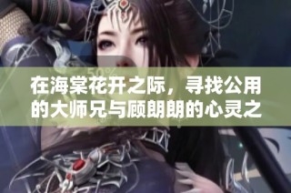 在海棠花开之际，寻找公用的大师兄与顾朗朗的心灵之旅