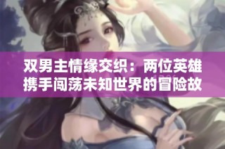 双男主情缘交织：两位英雄携手闯荡未知世界的冒险故事