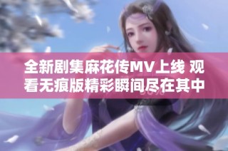 全新剧集麻花传MV上线 观看无痕版精彩瞬间尽在其中